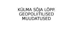 KÜLMA SÕJA LÕPP-GEOPOLIITILISED MUUDATUSED